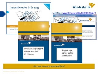 W i n d e s h e i m z e t k e n n i s i n w e r k i n g
zie ook: www.somehealth.nl
Rapportage
SomeHealth
Casestudies
Inventarisatie eHealth
innovatieroutes
en evidence
webtool: www.InnovatieRoutesInDeZorg.nl
 