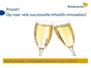 W i n d e s h e i m z e t k e n n i s i n w e r k i n g
Proost!
Op naar vele succesvolle eHealth-innovaties!
Marike Hettinga, m.hettinga@windesheim.nl, 06-51506235
 