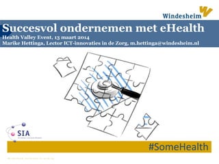 W i n d e s h e i m z e t k e n n i s i n w e r k i n g
Succesvol ondernemen met eHealth
Health Valley Event, 13 maart 2014
Marike Hettinga, Lector ICT-innovaties in de Zorg, m.hettinga@windesheim.nl
#SomeHealth
 