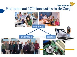 W i n d e s h e i m z e t k e n n i s i n w e r k i n g
Het lectoraat ICT-innovaties in de Zorg
praktijk
onderwijs
SISSHC
onderzoek
 