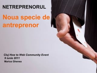 Noua specie de
antreprenor
NETREPRENORUL
Cluj How to Web Community Event
9 iunie 2011
Marius Ghenea
 