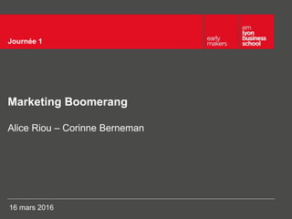 Marketing Boomerang
Alice Riou – Corinne Berneman
16 mars 2016
Journée 1
 
