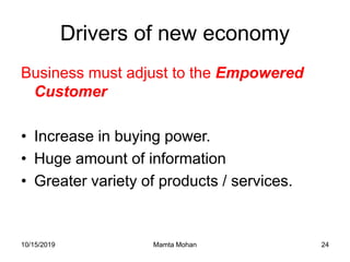 10/15/2019 Mamta Mohan 24
Drivers of new economy
Business must adjust to the Empowered
Customer
• Increase in buying power.
• Huge amount of information
• Greater variety of products / services.
 