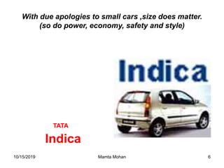 10/15/2019 Mamta Mohan 6
With due apologies to small cars ,size does matter.
(so do power, economy, safety and style)
TATA
Indica
 