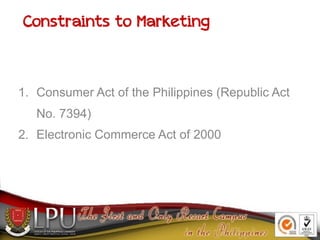 Constraints to Marketing
1. Consumer Act of the Philippines (Republic Act
No. 7394)
2. Electronic Commerce Act of 2000
 
