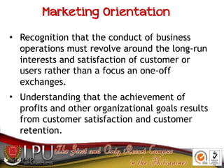 Marketing Orientation
• Recognition that the conduct of business
operations must revolve around the long-run
interests and...