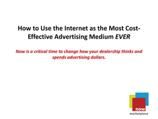 How to Use the Internet as the Most Cost-
  Effective Advertising Medium EVER
Now is a critical time to change how your dealership thinks and
                    spends advertising dollars.


                    Thomas Ieracitano
                 www.DigitalCarGuy.com
 