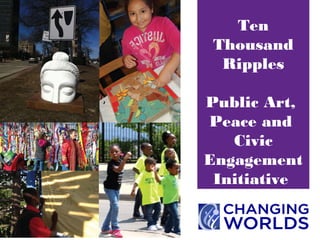 Ten
Thousand
Ripples
Public Art,
Peace and
Civic
Engagement
Initiative
 