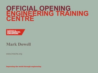 www.imeche.org
OFFICIAL OPENING
ENGINEERING TRAINING
CENTRE
Mark Dowell
 