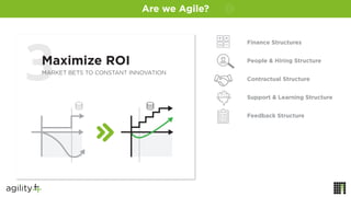 Maximize ROI
MARKET BETS TO CONSTANT INNOVATION
Finance Structures
People & Hiring Structure
Contractual Structure
Support & Learning Structure
Feedback Structure
Are we Agile?
 