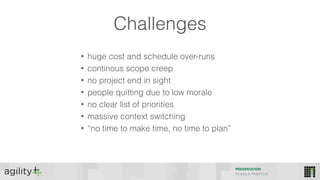 Challenges
• huge cost and schedule over-runs
• continous scope creep
• no project end in sight
• people quitting due to low morale
• no clear list of priorities
• massive context switching
• “no time to make time, no time to plan”
PRESENTATION
IIT AGILE PRACTICE
 