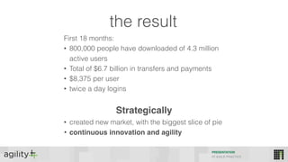 the result
PRESENTATION
IIT AGILE PRACTICE
First 18 months:
• 800,000 people have downloaded of 4.3 million
active users
• Total of $6.7 billion in transfers and payments
• $8,375 per user
• twice a day logins
Strategically
• created new market, with the biggest slice of pie
• continuous innovation and agility
 