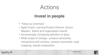 Actions
PRESENTATION
IIT AGILE PRACTICE
• “Keep our promises”
• Agile Coach, training Product Owners, Scrum
Masters, Teams and organisation overall
• Incrementally increasing definition of done
• Wide scope of change - product ownership,
interactions with vendors, product ownership, road
mapping, squad composition
Invest in people
 