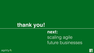 next:
scaling agile
future businesses
thank you!
 