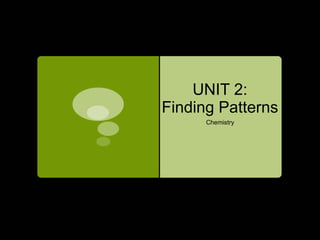UNIT 2:
Finding Patterns
Chemistry
 