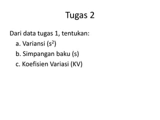 Tugas 2
Dari data tugas 1, tentukan:
a. Variansi (s2)
b. Simpangan baku (s)
c. Koefisien Variasi (KV)

 