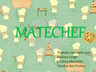 MATECHEF
-Trabajo realizado por…
Andrea Largo
Cristina Moretón
Sandra San Frutos
 