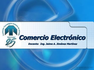 Comercio Electrónico   Docente:  Ing. Jaime A. Jiménez Martínez 