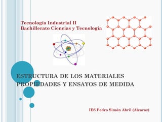 Tecnología Industrial II
 Bachillerato Ciencias y Tecnología




ESTRUCTURA DE LOS MATERIALES
PROPIEDADES Y ENSAYOS DE MEDIDA



                             IES Pedro Simón Abril (Alcaraz)
 