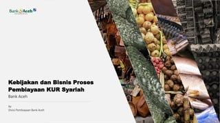 by
Divisi Pembiayaan Bank Aceh
Kebijakan dan Bisnis Proses
Pembiayaan KUR Syariah
Bank Aceh
 