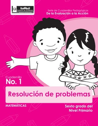 Serie de Cuadernillos Pedagógicos

De la Evaluación a la Acción

Cuadernillo

No. 1
Resolución de problemas
MATEMÁTICAS

Sexto grado del
Nivel Primario

 