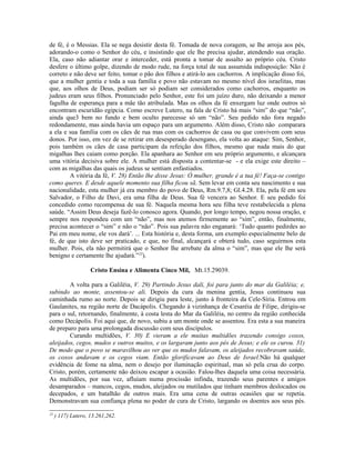 de fé, é o Messias. Ela se nega desistir desta fé. Tomada de nova coragem, se lhe arroja aos pés,
adorando-o como o Senhor do céu, e insistindo que ele lhe precisa ajudar, atendendo sua oração.
Ela, caso não adiantar orar e interceder, está pronta a tomar de assalto ao próprio céu. Cristo
desfere o último golpe, dizendo de modo rude, na força total de sua assumida indisposição: Não é
correto e não deve ser feito, tomar o pão dos filhos e atirá-lo aos cachorros. A implicação disso foi,
que a mulher gentia e toda a sua família e povo não estavam no mesmo nível dos israelitas, mas
que, aos olhos de Deus, podiam ser só podiam ser considerados como cachorros, enquanto os
judeus eram seus filhos. Pronunciado pelo Senhor, este foi um juízo duro, não deixando a menor
fagulha de esperança para a mãe tão atribulada. Mas os olhos da fé enxergam luz onde outros só
encontram escuridão egípcia. Como escreve Lutero, na fala de Cristo há mais “sim” do que “não”,
ainda que3 bem no fundo e bem oculto parecesse só um “não”. Seu pedido não fora negado
redondamente, mas ainda havia um espaço para um argumento. Além disso, Cristo não comparara
a ela e sua família com os cães de rua mas com os cachorros de casa ou que convivem com seus
donos. Por isso, em vez de se retirar em desesperado desengano, ela volta ao ataque: Sim, Senhor,
pois também os cães de casa participam da refeição dos filhos, mesmo que nada mais do que
migalhas lhes caiam como porção. Ela apanhara ao Senhor em seu próprio argumento, e alcançara
uma vitória decisiva sobre ele. A mulher está disposta a contentar-se - e ela exige este direito –
com as migalhas das quais os judeus se sentiam enfastiados.
A vitória da fé, V. 28) Então lhe disse Jesus: Ó mulher, grande é a tua fé! Faça-se contigo
como queres. E desde aquele momento sua filha ficou sã. Sem levar em conta seu nascimento e sua
nacionalidade, esta mulher já era membro do povo de Deus, Rm.9.7,8; Gl.4.28. Ela, pela fé em seu
Salvador, o Filho de Davi, era uma filha de Deus. Sua fé vencera ao Senhor. E seu pedido foi
concedido como recompensa de sua fé. Naquela mesma hora seu filha teve restabelecida a plena
saúde. “Assim Deus deseja fazê-lo conosco agora. Quando, por longo tempo, negou nossa oração, e
sempre nos respondeu com um “não”, mas nos atemos firmemente ao “sim”, então, finalmente,
precisa acontecer o “sim” e não o “não”. Pois sua palavra não enganará: ‘Tudo quanto pedirdes ao
Pai em meu nome, ele vos dará’. ... Esta história e, desta forma, um exemplo especialmente belo de
fé, de que isto deve ser praticado, e que, no final, alcançará e obterá tudo, caso seguirmos esta
mulher. Pois, ela não permitirá que o Senhor lhe arrebate da alma o “sim”, mas que ele lhe será
benigno e certamente lhe ajudará.”23
).
Cristo Ensina e Alimenta Cinco Mil, Mt.15.29039.
A volta para a Galiléia, V. 29) Partindo Jesus dali, foi para junto do mar da Galiléia; e,
subindo ao monte, assentou-se ali. Depois da cura da menina gentia, Jesus continuou sua
caminhada rumo ao norte. Depois se dirigiu para leste, junto à fronteira da Cele-Síria. Entrou em
Gaulanites, na região norte de Dacápolis. Chegando à vizinhança de Cesaréia de Filipe, dirigiu-se
para o sul, retornando, finalmente, à costa lesta do Mar da Galiléia, no centro da região conhecida
como Decápolis. Foi aqui que, de novo, subiu a um monte onde se assentou. Era esta a sua maneira
de preparo para uma prolongada discussão com seus discípulos.
Curando multidões, V. 30) E vieram a ele muitas multidões trazendo consigo coxos,
aleijados, cegos, mudos e outros muitos, e os largaram junto aos pés de Jesus; e ele os curou. 31)
De modo que o povo se maravilhou ao ver que os mudos falavam, os aleijados recobravam saúde,
os coxos andavam e os cegos viam. Então glorificavam ao Deus de Israel.Não há qualquer
evidência de fome na alma, nem o desejo por iluminação espiritual, mas só pela crua do corpo.
Cristo, porém, certamente não deixou escapar a ocasião. Falou-lhes daquela uma coisa necessária.
As multidões, por sua vez, afluíam numa procissão infinda, trazendo seus parentes e amigos
desamparados – mancos, cegos, mudos, aleijados ou mutilados que tinham membros deslocados ou
decepados, e um batalhão de outros mais. Era uma cena de outras ocasiões que se repetia.
Demonstravam sua confiança plena no poder de cura de Cristo, largando os doentes aos seus pés.
23
) 117) Lutero, 13.261,262.
 