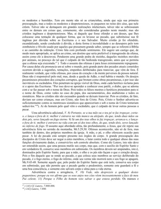 os modestos e humildes. Tem em mente não só as criancinhas, ainda que seja sua primeira
preocupação, mas a todos os modestos e despretensiosos, os pequenos no reino dos céus, que nele
crêem. Talvez não se destaquem em grandes realizações intelectuais, talvez não se sobressaiam
entre os demais em coisas que, comumente, são consideradas grandes neste mundo; mas são
cristãos ingênuos e despretensiosos. Mas, ai daquele que fosse ofender a um desses, que lhes
colocasse uma tentação de qualquer forma, que os levasse ao pecado, que substituísse sua fé
ingênua por dúvidas sobre as Escrituras e o seu Salvador. Muito cristão já foi ofendido,
escandalizado, sendo conduzido à dúvida, e desta forma à incredulidade e ao desespero pelo tom
zombeteiro e frívolo usado por aqueles que presumem grande saber, sempre que se referem à Bíblia
e ao caminho da redenção. Cristo fala com profundo sentimento. Ele sugere um castigo que, de
modo mais apropriado, se aplica ao crime, um destino que seria preferível à transgressão da ofensa,
assim como ele a descreveu. Pendurem uma grande pedra de moinho, daqueles moinhos movidos
por animais, no pescoço do tal que é culpado de tão hedionda transgressão, antes que se permita
que a ofensa seja executada.47
) Todo o assunto das ofensas é para Jesus extremamente repugnante.
Por causa delas ela pronuncia um ai sobre o mundo, pois grande parte dos pecados atuais cometidos
ocorrem devido a sugestões, tentações, empenhos deliberados para transviar, que vêm de fora. É
realmente verdade, que virão ofensas, por causa do coração e da mente perversos da pessoa natural.
Deus não é responsável pelo mal, mas, desde a queda de Adão, o mal habita o mundo. Os desejos
pecaminosos procedem dos corações corruptos, que brotam como obras pecaminosas, e por isso são
inevitáveis os escândalos. Eles penetram na igreja visível de Deus, onde cada herético reclama para
si o apoio das Escrituras. “Por isso deve-se aprender a conhecer esse patife, o diabo, que se adorna
com e se faz passar sob o nome de Deus. Pois todos os falsos mestres e heréticos pretendem para si
o nome de Deus, como vedes no caso do papa, dos sacramentários, dos anabatistas e todos os
sismáticos. Mas os cristãos não são escusados quando se deixam transviar. Pois os cristãos, de fato,
deviam ser como crianças, mas em Cristo, não fora de Cristo. Pois, Cristo o Senhor advertiu-os
suficientemente contra os mentirosos sismáticos que apareceriam e sob o nome de Cristo tentariam
seduzi-los.”48
). Ai do homem pelo qual vêm o escândalo, que é culpado de levar outras pessoas a
pecar.
Uma advertência adicional, V. 8) Portanto, se a tua mão ou o teu pé te faz tropeçar, corta-
o, e lança-o fora de ti; melhor é entrares na vida manco ou aleijado, do que, tendo duas mãos ou
dois pés, seres lançado no fogo eterno. 9) Se um dos teus olhos te faz tropeçar, arranca-o, e lança-
o fora de ti; melhor é entrares na vida com um só dos teus olhos, do que, tendo dois, seres lançado
no inferno de fogo. O assunto aqui abordado afeta, tão profundamente, a Jesus, que ele repete sua
advertência feita no sermão da montanha, Mt.5.29,30. Ofensas acontecerão, não só de fora, mas
também de dentro, dos próprios membros da igreja. A mão, o pé, o olho oferecem ocasião para
pecar. A lei do pecado está sempre presente nos órgãos do corpo. A grande preocupação dos
discípulos de Cristo deve ser negar a estes membros, e lutar contra todo e qualquer abuso das suas
funções divinamente dadas, e conservá-los sob controle absoluto. Como diz Lutero, isto não deve
ser entendido assim, que uma pessoa mutile seu corpo, mas que, com o auxílio do Espírito Santo e
em verdadeira fé, conserve seus membros em submissão. Os membros devem ser amputados, isto é,
dominados pelo Espírito Santo, para que a mão, o olho e os pés não façam o que o coração deseja.
Pois o fim daquele que se rende ao pecado, e que coloca seus membros ao serviço deliberado do
pecado, é o fogo eterno, o fogo do inferno, onde seu verme não morrerá nem o seu fogo se apagará,
Mc.9.43-48. Somente aquele que, pelo poder do Espírito Santo que está nele, conserva seu corpo
em submissão, que não permite que o pecado ganhe o predomínio, somente este guardará a fé e
uma boa consciência, e somente este salvará corpo e alma para a vida eterna.
Advertência contra a arrogância, V. 10) Vede, não desprezeis a qualquer destes
pequeninos; porque eu vos afirmo que os seus anjos nos céus vêem incessantemente a face de meu
Pai celeste. 11) Porque o Filho do homem veio salvar o que estava perdido. Os mansos e
47
) 141) Cf. Lutero, 7.880-886.
48
) 142) Lutero, 7.890.
 