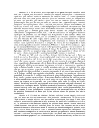 O quarto ai: V. 16) Ai de vós, guias cegos! Que dizeis: Quem jurar pelo santuário, isso é
nada; mas se alguém jurar pelo ouro do santuário, fica obrigado pelo que jurou. 17) Insensatos e
cegos! Pois, qual é maior: o ouro, ou o santuário que santifica o ouro? 18) E dizeis: Quem jurar
pelo altar, isso é nada; quem, porém, jurar pela oferta que está sobre o altar, fica obrigado pelo
que jurou. 19) Cegos! Pois, qual é maior: a oferta, ou o altar que santifica a oferta? 20) Portanto,
quem jurar pelo altar, jura por ele e por tudo o que sobre ele está. 21) Quem jurar pelo santuário,
jura por ele e por aquele que nele habita; 22) e quem jurar pelo céu, jura pelo trono de Deus e por
aquele que no trono está sentado. É um exemplo típico das diferenças sem sentido que eram
permitidas porque a tradição assim o falava. Jesus chama aos escribas e fariseus de guias cegos, ou
seja, aqueles que se atreviam guiar outras pessoas enquanto eles próprios careciam de
conhecimento e compreensão corretos, Rm.2.17-24. Era considerado um transgressor manifesto
aquele que, sob juramento, fazia um voto pelo ouro do lugar santo ou pelo sacrifício sobre o altar,
coisas que eram santificadas a Deus, caso não considerasse seu voto como totalmente obrigatório.
Mas, jurar pelo santo dos santos ou pelo altar de sacrifício era nada, tinha nenhum valor e não era
obrigatório. Detalhes pequenos e insignificantes eram sustentados no interesse de preceitos
humanos e com o propósito de conservar os corações das pessoas por meio da pressão do medo,
sendo, porém, ignorados os assuntos fundamentais. O Senhor os chama de tolos estúpidos e cegos,
que não têm entendimento nem valor reais. É o altar que santifica, que dá o valor ao sacrifício. É o
lugar santo que confere santidade ao ornamento. É Deus, o Rei dos céus, que dá ao trono lá do alto
dignidade e valor. Por isso chegara o tempo para os judeus para reajustarem os valores. Os votos
são sacros e válidos, mas nunca deve acontecer que distinções humanas os encubram.
O quinto ai: V.23) Ai de vós, escribas e fariseus, hipócritas! porque dais o dízimo da
hortelã, do endro e do cominho, e tendes negligenciado os preceitos mais importantes da lei, a
justiça, a misericórdia e a fé; devíeis, porém, fazer estas coisas, sem omitir aquelas.24) Guias
cegos! Que coais o mosquito e engolis o camelo. É um outro exemplo da observância religiosa de
coisas insignificantes. Interpretavam a lei do dízimo tão severamente, Lv.27.30,31, que, conforme
uma explicação rabínica, se preocupavam sinceramente em incluir as menores ervas e vegetais da
horta, a cheirosa hortelã, o endro, o cominho aromático, cujo uso era medicinal. Em outras
palavras, eram severíssimos no escrúpulo em observar, até, os mínimos detalhes de sua religião.
Mas, fazendo isto, deixavam de lado os assuntos mais pesados da lei, como o juízo, a misericórdia
e a fé. Justiça e equidade para com todos, misericórdia e amor para com aqueles que estavam em
necessidade de compaixão, fé em Deus como a fonte de toda religião verdadeira. Eles nada sabiam
destas grandes virtudes, mas as omitiam e desprezavam. Era bom e elogioso dar o dízimo, mesmo
se a interpretação dos mestres incluía as ervas da horta, mas o que representava a exatidão neste
assunto tão pequeno em comparação com a necessidade muito maior de cultivar as virtudes
maiores? Sua atitude bem podia ser comparada ao proverbial engasgar na tentativa de engolir um
mosquito, mas engolir com a maior facilidade um camelo. Com extremo cuidado coavam qualquer
pequeno inseto do vinho, para que não se contaminassem, mas o engolir dum camelo lhes dava
pouco remorso. A menor omissão duma regra secundária feria suas consciências, mas a infração
dos preceitos fundamentais de Deus, que deviam observar diante das pessoas, isso não os
impressionava.
O sexto ai: V. 25) Ai de vós, escribas e fariseus, hipócritas! porque limpais o exterior do
copo e do prato, mas estes por dentro estão cheios de rapina e intemperança. 26) Fariseu cego!
Limpa primeiro o interior do copo, para que também o seu exterior fique limpo. É uma figura
tomada da bem conhecida rigidez dos fariseus no assunto das purificações e abluções prescritas na
lei. Em todas estas formas exteriores, também nos preceitos sobre comida e bebida, tomavam o
cuidado de manter uma aparência imaculada diante das pessoas. Mas, enquanto isso, os lucros de
assalto e incontinência enchiam seus bolsos. É essencial que em verdadeira pureza, primeiro, esteja
limpo o lado de dentro do prato e da xícara. A pureza do exterior seguirá como conseqüência. Não
pode haver verdadeira piedade, ou retidão de viver, a não ser que, primeiro, o homem interior esteja
renovado. A conversão precisa preceder à santificação. Uma pessoa pode exercitar-se para observar
a aparência exterior apropriada e, até, das virtudes cristãs, mas sem uma mudança de alma tudo isso
 