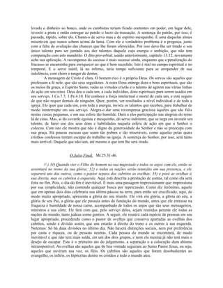 levado o dinheiro ao banco, onde os cambistas teriam ficado contentes em poder, em lugar dele,
investir a prata e então entregar ao patrão o lucro da transação. A sentença do patrão, por isso, é
passada, rápido, sobre ele. Chama-o de servo mau e de espírito mesquinho. É uma daquelas almas
miseráveis que nunca sobem acima da lama. Com ele o verdadeiro problema é a preguiça, junto
com a falta de avaliação das chances que lhe foram oferecidas. Por isso deve-lhe ser tirado o seu
único talento para ser juntado aos dez talentos daquele cuja energia e ambição, que não tem
comparação com este mandrião. O dito proverbial, usado anteriormente, capítulo 13.12, novamente
acha sua aplicação. A recompensa do sucesso é mais sucesso ainda, enquanto que a penalização do
fracasso se encaminha para enriquecer ao que é bem sucedido. Isto é real no campo espiritual e no
temporal. E o servo inútil, lá no inferno, teria tempo suficiente para se arrepender de sua
indolência, com choro e ranger de dentes.
A mensagem de Cristo é clara. O homem rico é o próprio Deus. Os servos são aqueles que
professam a fé nele, que são seus seguidores. A estes Deus entrega dons e bens espirituais, que são
os meios da graça, o Espírito Santo, todas as virtudes cristãs e o talento de agirem nas várias linhas
de ação em seu reino. Deus deu a cada um, a cada indivíduo, dons espirituais para serem usados em
seu serviço, 1.Co.7.7; 1.Pe.4.10. Ele conhece a força intelectual e moral de cada um, e está seguro
de que não requer demais de ninguém. Quer, porém, ver resultados a nível individual e de toda a
igreja. Ele quer que cada um, com toda a energia, invista os talentos que recebeu, para trabalhar de
modo ininterrupto em seu serviço. Alegra-o dar uma recompensa graciosa àqueles que são fiéis
nestas coisas pequenas, e em sua esfera tão humilde. Dará a eles participação nas alegrias do reino
lá de cima. Mas, ai do covarde egoísta e mesquinho, do servo indolente, que se nega em investir seu
talento, de fazer uso dos seus dons e habilidades naquela esfera de ação em que o Senhor o
colocou. Com isto ele mostra que não é digno da generosidade do Senhor e não se preocupa com
sua graça. Há poucas escusas que soam tão pobres e tão miseráveis, como aquelas pelas quais
cristãos confessos tentam escapar do trabalho na igreja. A sentença do Senhor, por isso, será tanto
mais terrível: Daquele que não tem, até mesmo o que tem lhe será tirado.
O Juízo Final, Mt.25.31-46.
V.) 31) Quando vier o Filho do homem na sua majestade e todos os anjos com ele, então se
assentará no trono da sua glória; 32) e todas as nações serão reunidas em sua presença, e ele
separará uns dos outros, como o pastor separa dos cabritos as ovelhas; 33) e porá as ovelhas à
sua direita, mas os cabritos à esquerda. Aqui está descrita a prestação de contas, tal como ela será
feita no fim. Pois, o dia do fim é inevitável. É mais uma passagem impressionante que impressiona
por sua simplicidade, não contendo qualquer busca por repercussão. Como diz Jerônimo, aquele
que em apenas dois dias celebraria sua última páscoa na terra, para então ser crucificado, aqui, de
modo muito apropriado, apresenta a glória do seu triunfo. Ele virá em glória, a glória do céu, a
glória de seu Pai, a glória que ele possuía antes da fundação do mundo, antes que ele entrasse na
fraqueza e humildade de nossa carne, acompanhado de todos os anjos que são seus mensageiros,
ministros e sua côrte. Ele fará com que, pelo serviço deles, sejam reunidas perante ele todas as
nações do mundo, tanto judeus como gentios. A seguir, ele reunirá cada espécie de pessoas em seu
lugar apropriado, procedendo como o pastor de ovelhas que conserva apartadas as ovelhas dos
cabritos, sendo a divisão assim, que uns estarão à direita do trono e os outros à sua esquerda.
Notemos: Só há duas divisões no último dia. Não haverá distinções sociais, nem por preferência
por casta e riqueza, ou de pessoas neutras. Cada pessoa do mundo se encontrará, de modo
inevitável e que não tem mais saída, em um dos dois grupos, e nem ela mesma já não terá mais o
desejo de escapar. Este é o primeiro ato do julgamento, a separação e a colocação dum abismo
intransponível. As ovelhas são aqueles que de boa vontade seguiram ao Sumo Pastor Jesus, ou seja,
aqueles que ouviram sua voz, os fiéis. Os cabritos são aqueles que foram desobedientes ao
evangelho, os infiéis, os hipócritas dentre os cristãos e todo o mundo ateu.
 