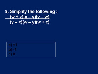 9. Simplify the following :
(w + z)(x – y)(y – w)
(y – x)(w – y)(w + z)
a) +1
b) -1
c) 0
 