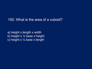 100. What is the area of a cuboid?
a) height x length x width
b) height x ½ base x height
c) height x ½ base x length
 