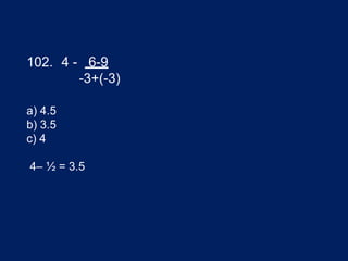a) 4.5
b) 3.5
c) 4
4– ½ = 3.5
102. 4 - 6-9
-3+(-3)
 