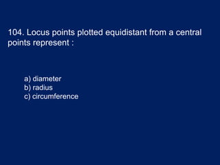 104. Locus points plotted equidistant from a central
points represent :
a) diameter
b) radius
c) circumference
 