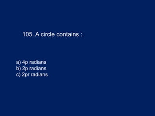 105. A circle contains :
a) 4p radians
b) 2p radians
c) 2pr radians
 
