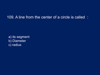 109. A line from the center of a circle is called :
a) its segment
b) Diameter
c) radius
 