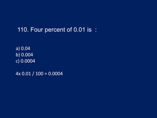 110. Four percent of 0.01 is :
a) 0.04
b) 0.004
c) 0.0004
4x 0.01 / 100 = 0.0004
 