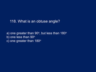 118. What is an obtuse angle?
a) one greater than 90o, but less than 180o
b) one less than 90o
c) one greater than 180o
 