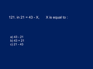 121. in 21 = 43 - X, X is equal to :
a) 43 - 21
b) 43 + 21
c) 21 - 43
 