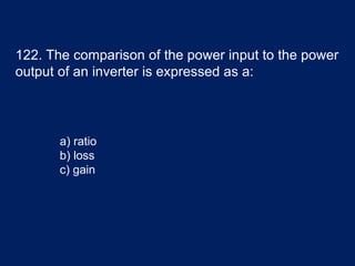 122. The comparison of the power input to the power
output of an inverter is expressed as a:
a) ratio
b) loss
c) gain
 