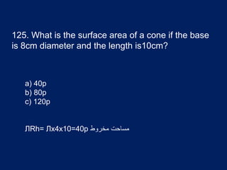 125. What is the surface area of a cone if the base
is 8cm diameter and the length is10cm?
a) 40p
b) 80p
c) 120p
ЛRh= Лx4x10=40p ‫مخروط‬ ‫مساحت‬
 
