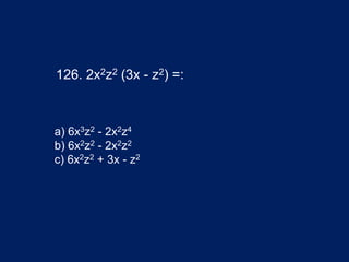 126. 2x2z2 (3x - z2) =:
a) 6x3z2 - 2x2z4
b) 6x2z2 - 2x2z2
c) 6x2z2 + 3x - z2
 