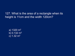 127. What is the area of a rectangle when its
height is 11cm and the width 120cm?
a) 1320 m2
b) 0.132 m2
c) 1.32 m2
 