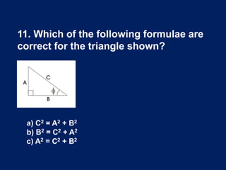11. Which of the following formulae are
correct for the triangle shown?
a) C2 = A2 + B2
b) B2 = C2 + A2
c) A2 = C2 + B2
 