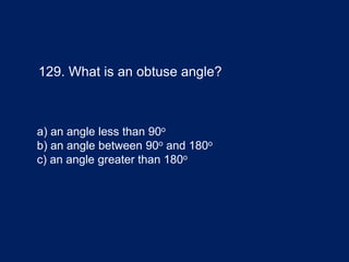 129. What is an obtuse angle?
a) an angle less than 90o
b) an angle between 90o and 180o
c) an angle greater than 180o
 