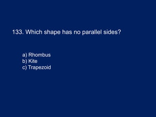 133. Which shape has no parallel sides?
a) Rhombus
b) Kite
c) Trapezoid
 