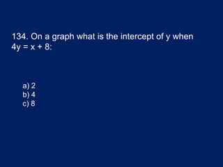 134. On a graph what is the intercept of y when
4y = x + 8:
a) 2
b) 4
c) 8
 