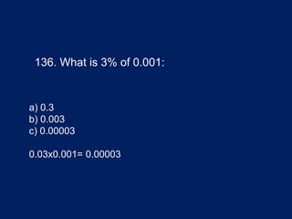 136. What is 3% of 0.001:
a) 0.3
b) 0.003
c) 0.00003
0.03x0.001= 0.00003
 