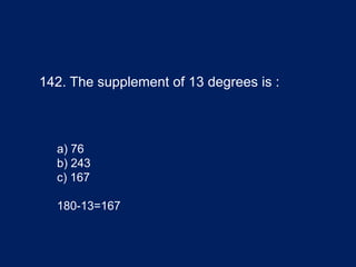 142. The supplement of 13 degrees is :
a) 76
b) 243
c) 167
180-13=167
 