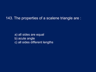 143. The properties of a scalene triangle are :
a) all sides are equal
b) acute angle
c) all sides different lengths
 
