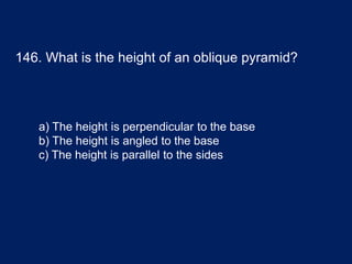 146. What is the height of an oblique pyramid?
a) The height is perpendicular to the base
b) The height is angled to the base
c) The height is parallel to the sides
 